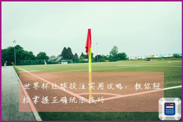 世界杯让球投注实用攻略，教你轻松掌握正确玩法技巧