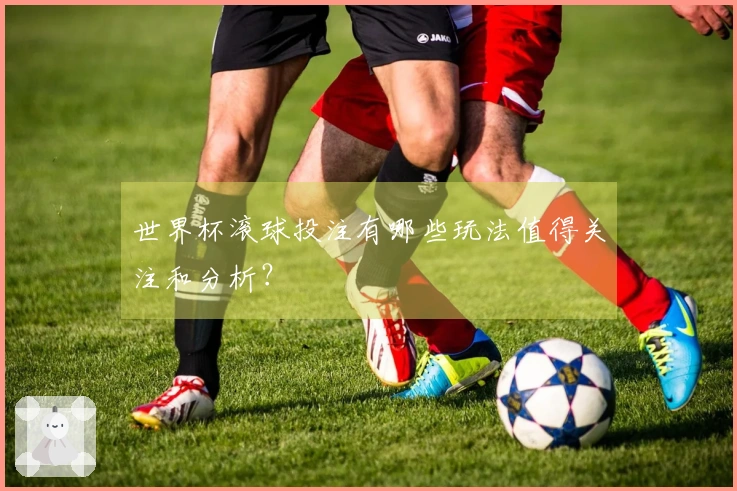 世界杯滚球投注有哪些玩法值得关注和分析？