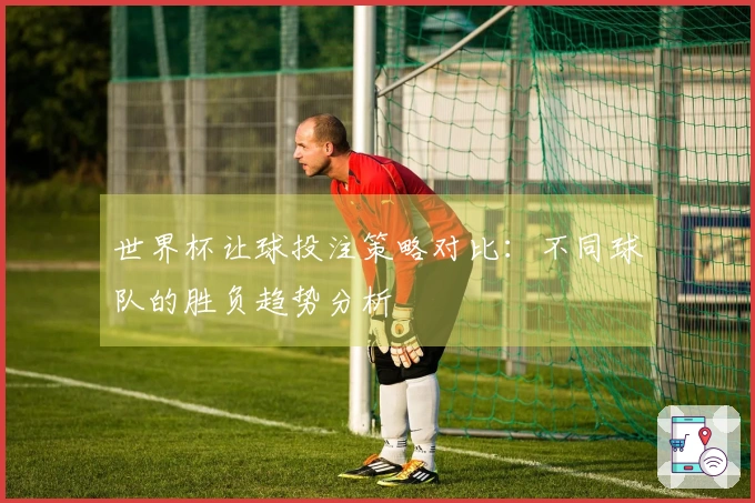 世界杯让球投注策略对比：不同球队的胜负趋势分析