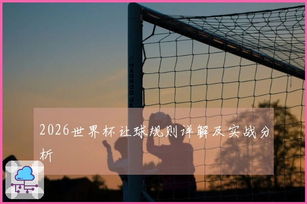 2026世界杯让球规则详解及实战分析