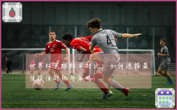世界杯买球赔率对比：如何选择最佳投注时机与策略