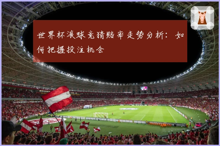 世界杯滚球竞猜赔率走势分析：如何把握投注机会