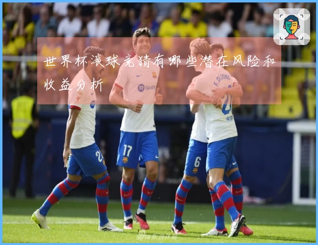世界杯滚球竞猜有哪些潜在风险和收益分析