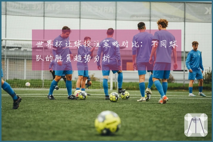 世界杯让球投注策略对比：不同球队的胜负趋势分析