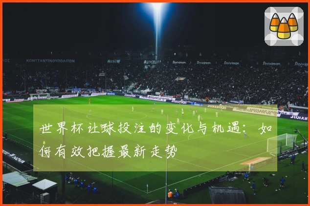 世界杯让球投注的变化与机遇：如何有效把握最新走势