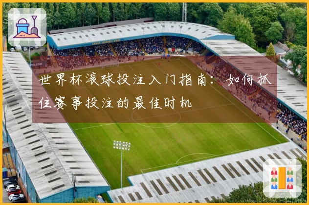 世界杯滚球投注入门指南：如何抓住赛事投注的最佳时机