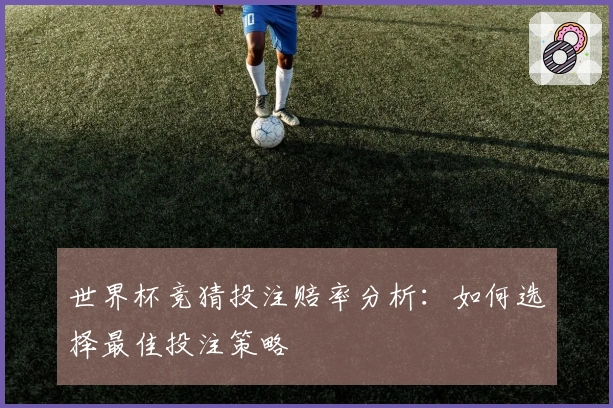 世界杯竞猜投注赔率分析：如何选择最佳投注策略