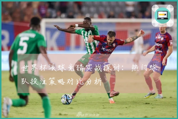 世界杯滚球竞猜实战探讨：热门球队投注策略对比分析