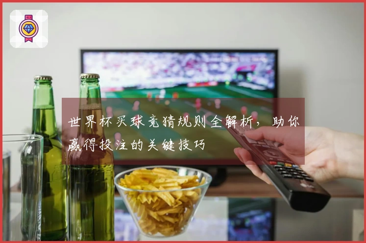 世界杯买球竞猜规则全解析，助你赢得投注的关键技巧