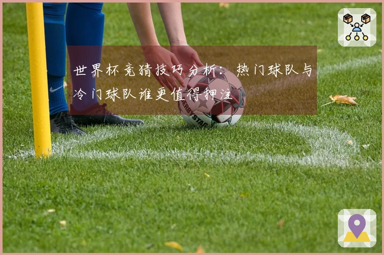 世界杯竞猜技巧分析：热门球队与冷门球队谁更值得押注