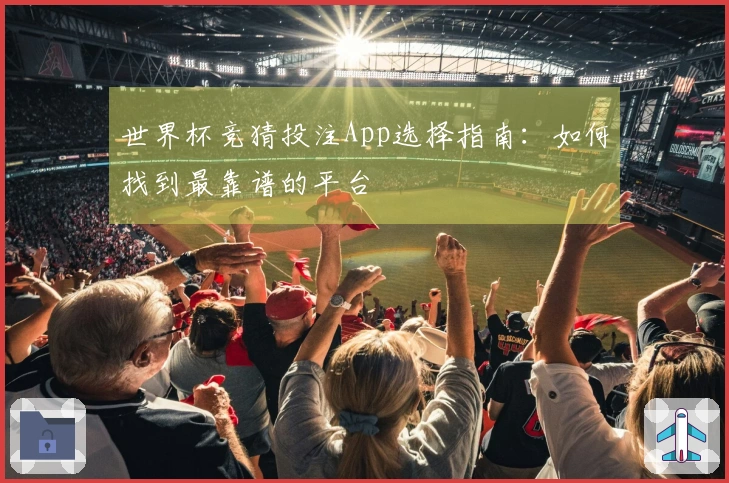 世界杯竞猜投注App选择指南：如何找到最靠谱的平台