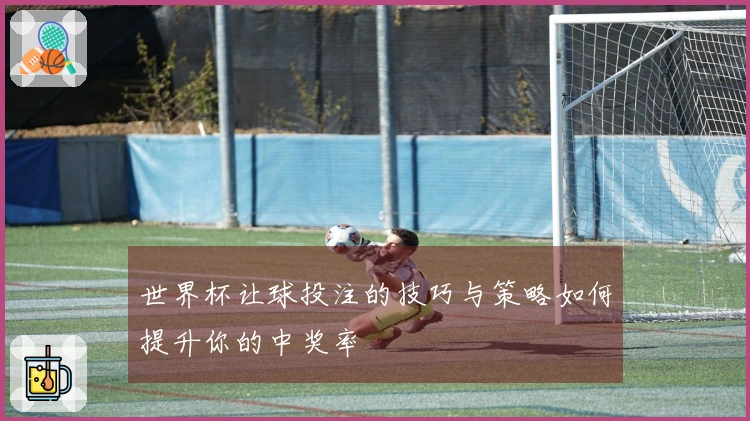 世界杯让球投注的技巧与策略如何提升你的中奖率