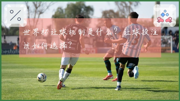世界杯让球机制是什么？让球投注该如何选择？