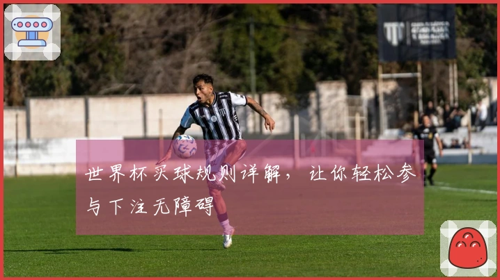 世界杯买球规则详解，让你轻松参与下注无障碍