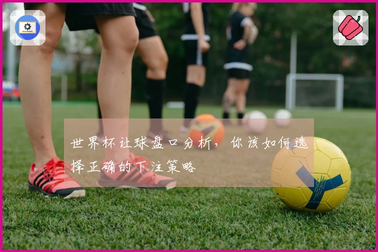 世界杯让球盘口分析，你该如何选择正确的下注策略