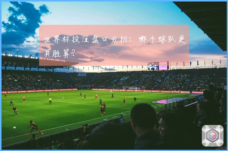 世界杯投注盘口分析：哪个球队更具胜算？