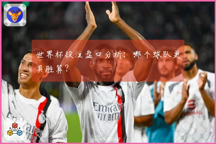 世界杯投注盘口分析：哪个球队更具胜算？