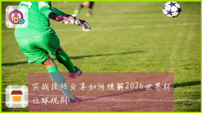 实战技巧分享如何理解2026世界杯让球规则