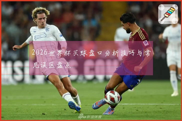 2026世界杯买球盘口分析技巧与常见误区盘点