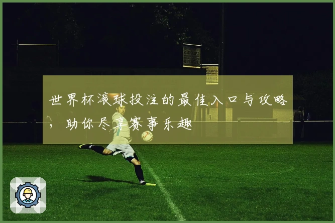 世界杯滚球投注的最佳入口与攻略，助你尽享赛事乐趣