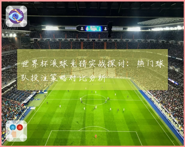 世界杯滚球竞猜实战探讨：热门球队投注策略对比分析