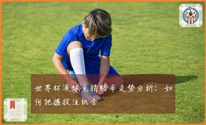 世界杯滚球竞猜赔率走势分析：如何把握投注机会