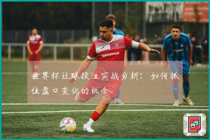 世界杯让球投注实战分析：如何抓住盘口变化的机会