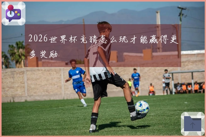 2026世界杯竞猜怎么玩才能赢得更多奖励
