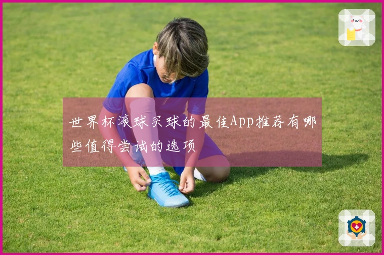世界杯滚球买球的最佳App推荐有哪些值得尝试的选项