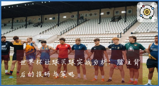 世界杯让球买球实战分析：赌注背后的技巧与策略