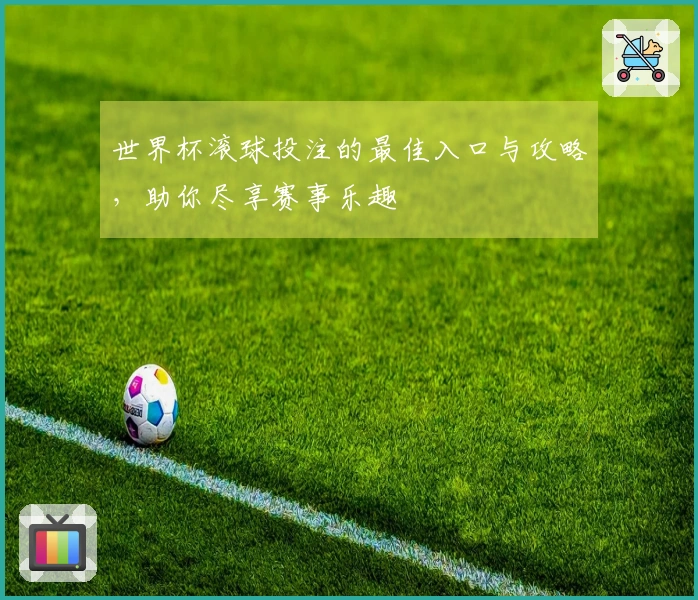 世界杯滚球投注的最佳入口与攻略，助你尽享赛事乐趣