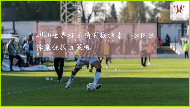 2026世界杯竞猜实战指南：如何选择最优投注策略
