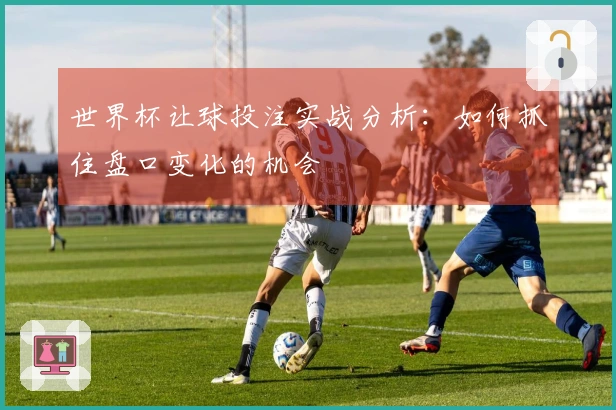 世界杯让球投注实战分析：如何抓住盘口变化的机会