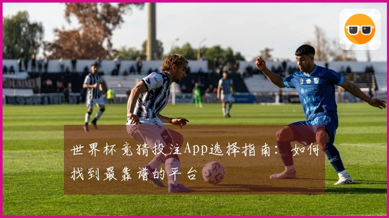 世界杯竞猜投注App选择指南：如何找到最靠谱的平台