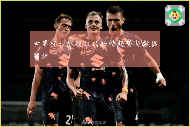 世界杯让球投注的独特趋势与数据解析