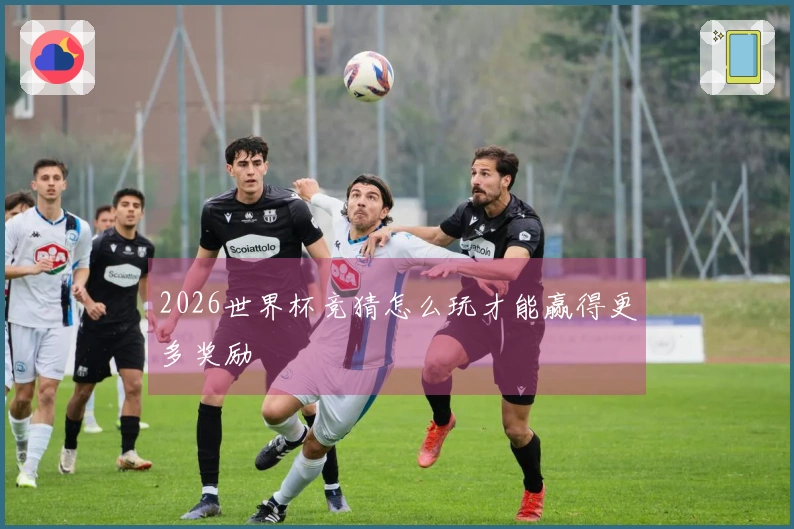 2026世界杯竞猜怎么玩才能赢得更多奖励