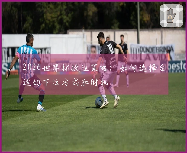 2026世界杯投注策略：如何选择合适的下注方式和时机