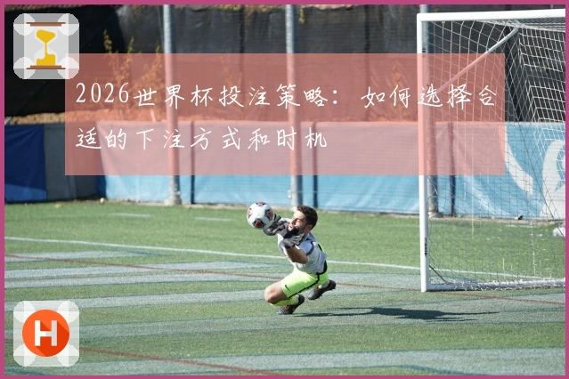 2026世界杯投注策略：如何选择合适的下注方式和时机