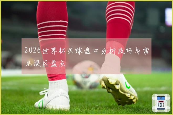 2026世界杯买球盘口分析技巧与常见误区盘点